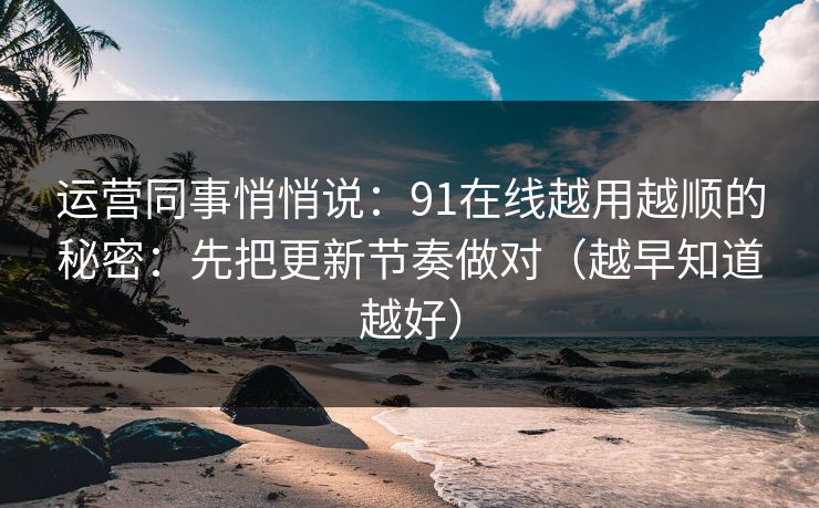 运营同事悄悄说：91在线越用越顺的秘密：先把更新节奏做对（越早知道越好）