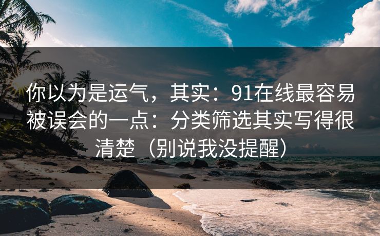你以为是运气，其实：91在线最容易被误会的一点：分类筛选其实写得很清楚（别说我没提醒）