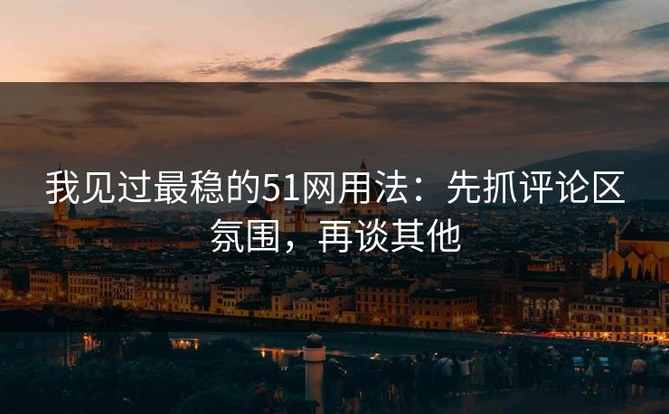 我见过最稳的51网用法:先抓评论区氛围,再谈其他 我见过最稳的51网用法:先抓评论区氛围,再谈其他