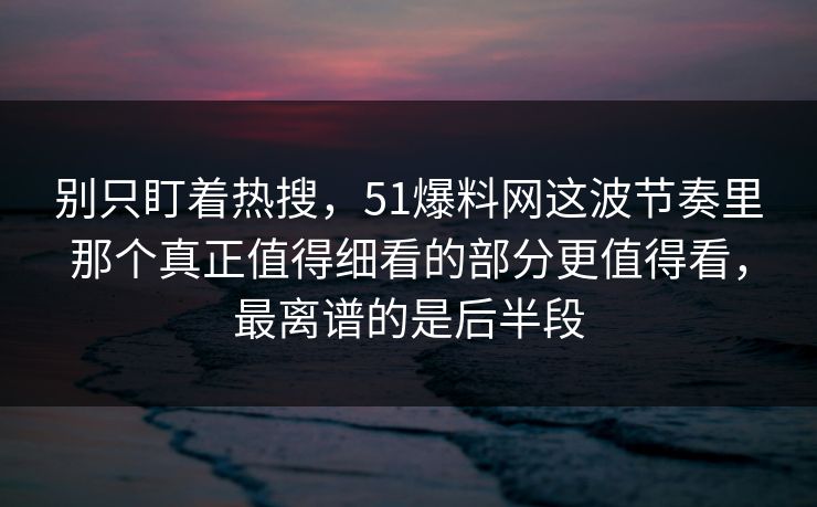 别只盯着热搜,51爆料网这波节奏里那个真正值得细看的部分更值得看,最离谱的是后半段 别只盯着热搜,51爆料网这波节奏里那个真正值得细看的部分更值得看,最离谱的是后半段