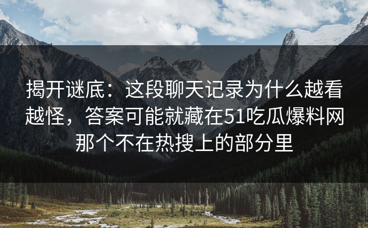 揭开谜底：这段聊天记录为什么越看越怪，答案可能就藏在51吃瓜爆料网那个不在热搜上的部分里