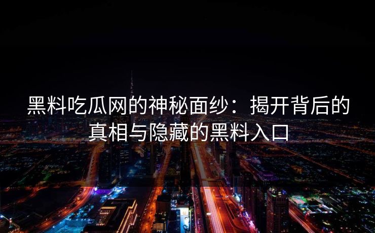 黑料吃瓜网的神秘面纱:揭开背后的真相与隐藏的黑料入口 黑料吃瓜网的神秘面纱:揭开背后的真相与隐藏的黑料入口