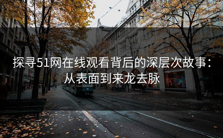 探寻51网在线观看背后的深层次故事：从表面到来龙去脉