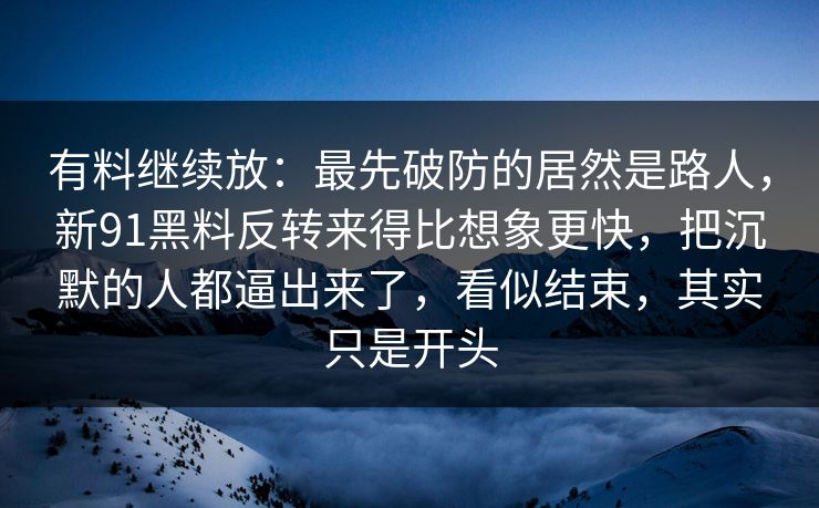 有料继续放:最先破防的居然是路人,新91黑料反转来得比想象更快,把沉默的人都逼出来了,看似结束,其实只是开头 有料继续放:最先破防的居然是路人,新91黑料反转来得比想象更快,把沉默的人都逼出来了,看似结束,其实只是开头